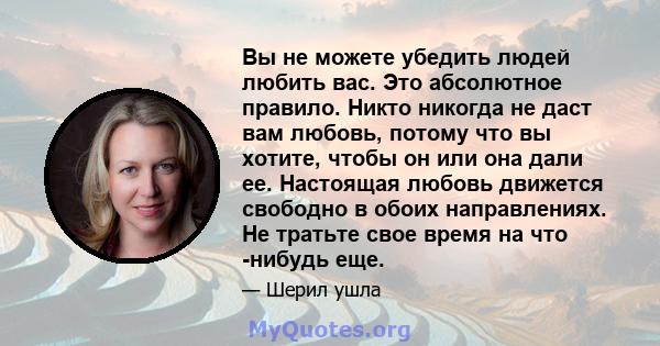 Вы не можете убедить людей любить вас. Это абсолютное правило. Никто никогда не даст вам любовь, потому что вы хотите, чтобы он или она дали ее. Настоящая любовь движется свободно в обоих направлениях. Не тратьте свое