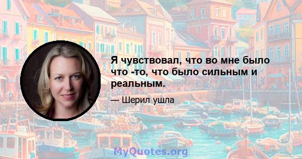 Я чувствовал, что во мне было что -то, что было сильным и реальным.