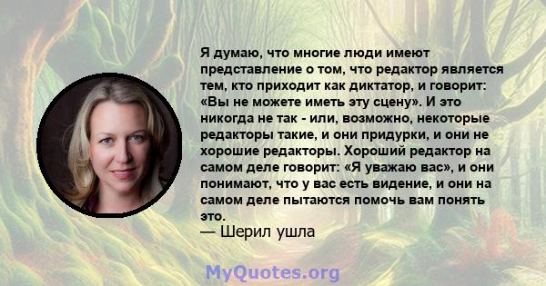 Я думаю, что многие люди имеют представление о том, что редактор является тем, кто приходит как диктатор, и говорит: «Вы не можете иметь эту сцену». И это никогда не так - или, возможно, некоторые редакторы такие, и они 