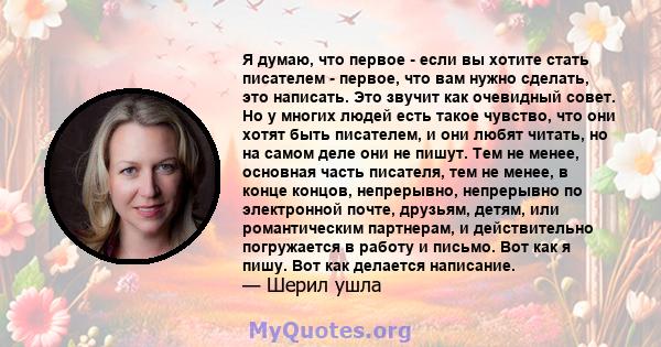 Я думаю, что первое - если вы хотите стать писателем - первое, что вам нужно сделать, это написать. Это звучит как очевидный совет. Но у многих людей есть такое чувство, что они хотят быть писателем, и они любят читать, 