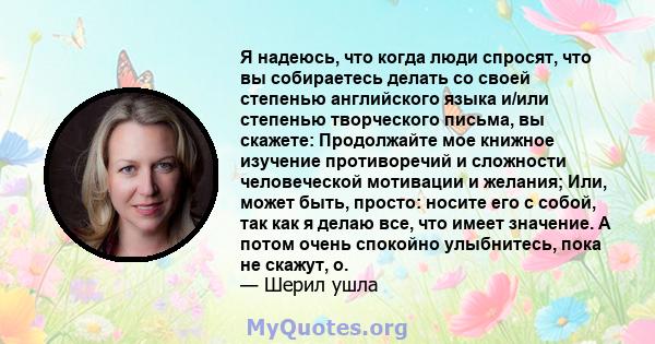 Я надеюсь, что когда люди спросят, что вы собираетесь делать со своей степенью английского языка и/или степенью творческого письма, вы скажете: Продолжайте мое книжное изучение противоречий и сложности человеческой