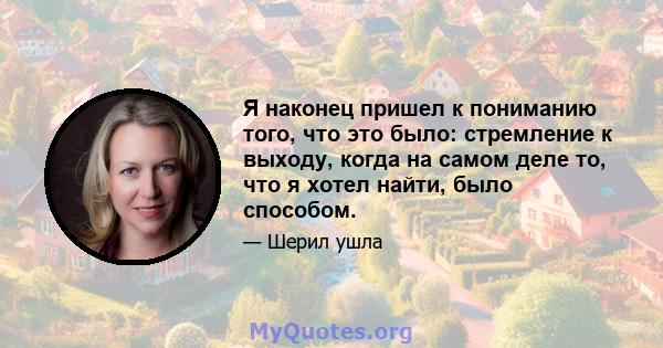 Я наконец пришел к пониманию того, что это было: стремление к выходу, когда на самом деле то, что я хотел найти, было способом.