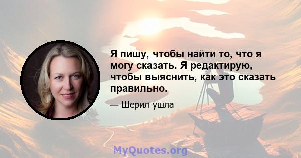 Я пишу, чтобы найти то, что я могу сказать. Я редактирую, чтобы выяснить, как это сказать правильно.