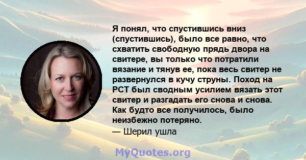 Я понял, что спустившись вниз (спустившись), было все равно, что схватить свободную прядь двора на свитере, вы только что потратили вязание и тянув ее, пока весь свитер не развернулся в кучу струны. Поход на PCT был