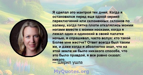 Я сделал это мантрой тех дней; Когда я остановился перед еще одной серией переключений или склоненных склонов по колену, когда пятна плоти откалялись моими ногами вместе с моими носками, когда я лежал один и одинокий в