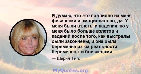 Я думаю, что это повлияло на меня физически и эмоционально, да. У меня были взлеты и падения, но у меня было больше взлетов и падений после того, как выстрелы были закончены, и она была беременна из -за реальности