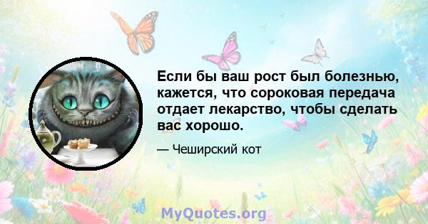 Если бы ваш рост был болезнью, кажется, что сороковая передача отдает лекарство, чтобы сделать вас хорошо.