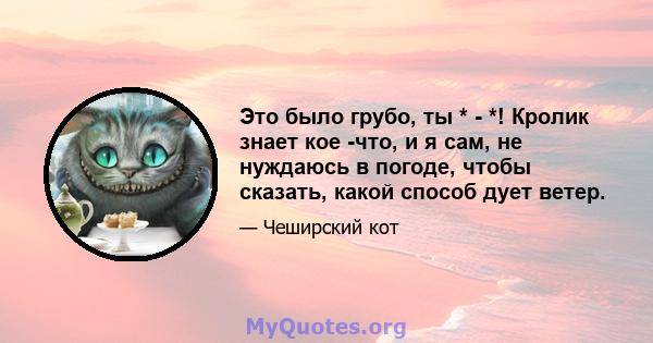 Это было грубо, ты * - *! Кролик знает кое -что, и я сам, не нуждаюсь в погоде, чтобы сказать, какой способ дует ветер.