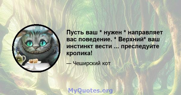 Пусть ваш * нужен * направляет вас поведение. * Верхний* ваш инстинкт вести ... преследуйте кролика!