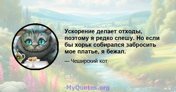 Ускорение делает отходы, поэтому я редко спешу. Но если бы хорьк собирался забросить мое платье, я бежал.