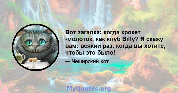 Вот загадка: когда крокет -молоток, как клуб Billy? Я скажу вам: всякий раз, когда вы хотите, чтобы это было!