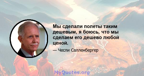 Мы сделали полеты таким дешевым, я боюсь, что мы сделаем его дешево любой ценой.