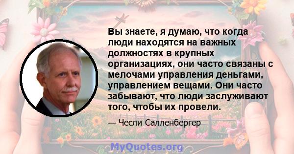 Вы знаете, я думаю, что когда люди находятся на важных должностях в крупных организациях, они часто связаны с мелочами управления деньгами, управлением вещами. Они часто забывают, что люди заслуживают того, чтобы их