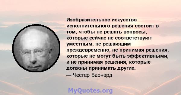 Изобразительное искусство исполнительного решения состоит в том, чтобы не решать вопросы, которые сейчас не соответствуют уместным, не решающим преждевременно, не принимая решения, которые не могут быть эффективными, и