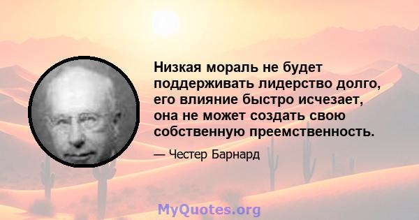 Низкая мораль не будет поддерживать лидерство долго, его влияние быстро исчезает, она не может создать свою собственную преемственность.