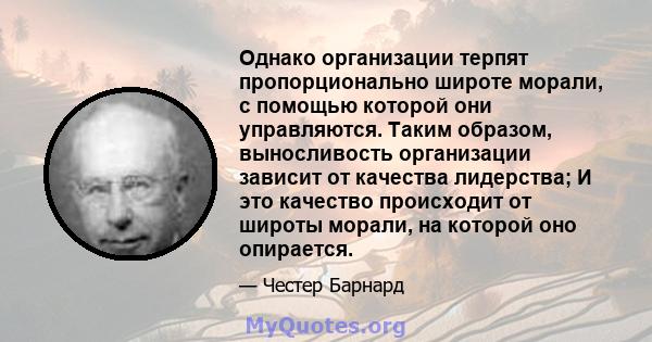 Однако организации терпят пропорционально широте морали, с помощью которой они управляются. Таким образом, выносливость организации зависит от качества лидерства; И это качество происходит от широты морали, на которой