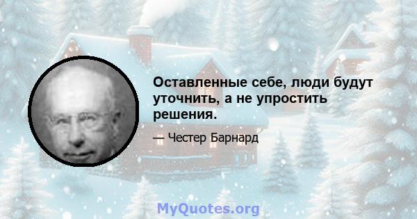 Оставленные себе, люди будут уточнить, а не упростить решения.