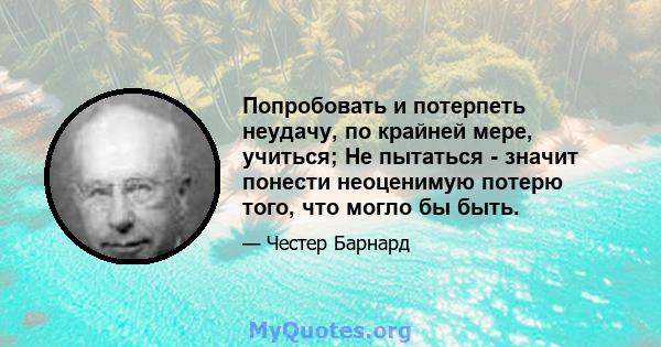 Попробовать и потерпеть неудачу, по крайней мере, учиться; Не пытаться - значит понести неоценимую потерю того, что могло бы быть.