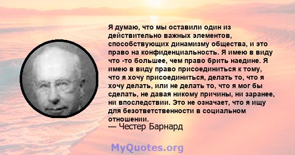 Я думаю, что мы оставили один из действительно важных элементов, способствующих динамизму общества, и это право на конфиденциальность. Я имею в виду что -то большее, чем право брить наедине. Я имею в виду право