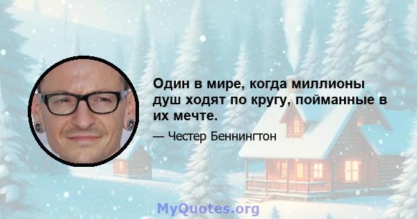 Один в мире, когда миллионы душ ходят по кругу, пойманные в их мечте.