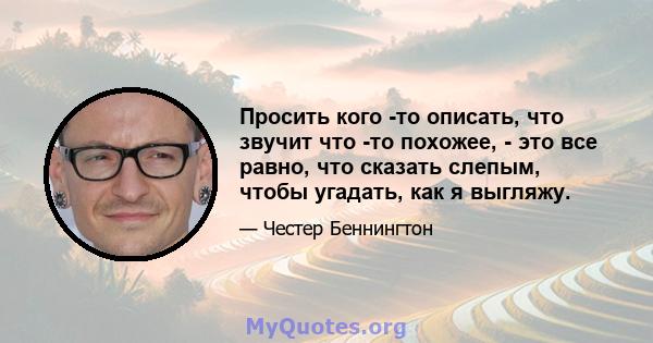 Просить кого -то описать, что звучит что -то похожее, - это все равно, что сказать слепым, чтобы угадать, как я выгляжу.