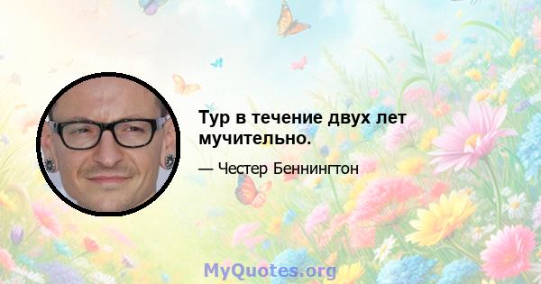 Тур в течение двух лет мучительно.