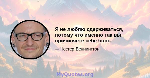 Я не люблю сдерживаться, потому что именно так вы причиняете себе боль.