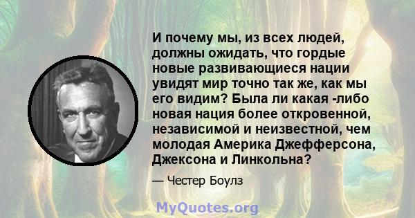 И почему мы, из всех людей, должны ожидать, что гордые новые развивающиеся нации увидят мир точно так же, как мы его видим? Была ли какая -либо новая нация более откровенной, независимой и неизвестной, чем молодая