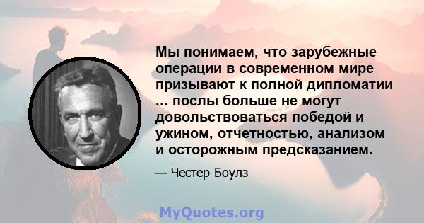 Мы понимаем, что зарубежные операции в современном мире призывают к полной дипломатии ... послы больше не могут довольствоваться победой и ужином, отчетностью, анализом и осторожным предсказанием.