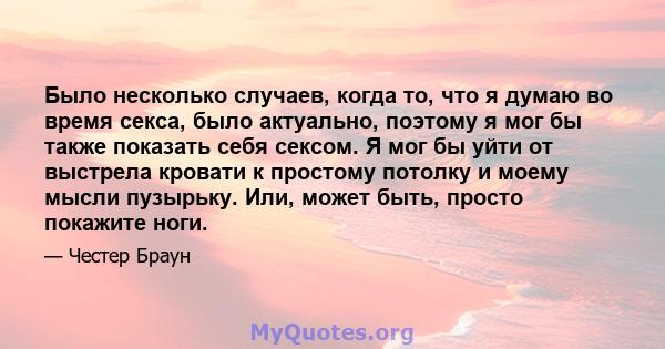 Было несколько случаев, когда то, что я думаю во время секса, было актуально, поэтому я мог бы также показать себя сексом. Я мог бы уйти от выстрела кровати к простому потолку и моему мысли пузырьку. Или, может быть,