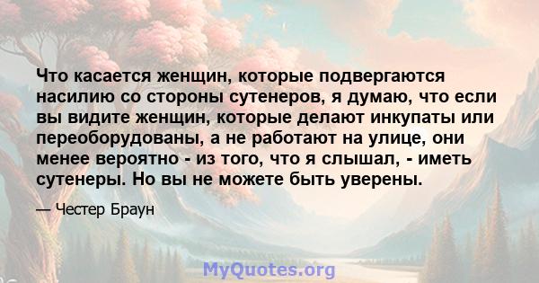 Что касается женщин, которые подвергаются насилию со стороны сутенеров, я думаю, что если вы видите женщин, которые делают инкупаты или переоборудованы, а не работают на улице, они менее вероятно - из того, что я