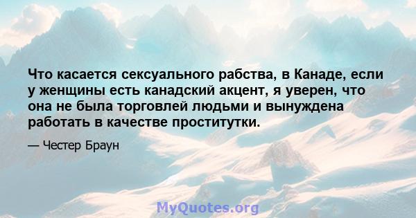 Что касается сексуального рабства, в Канаде, если у женщины есть канадский акцент, я уверен, что она не была торговлей людьми и вынуждена работать в качестве проститутки.