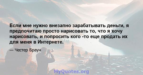 Если мне нужно внезапно зарабатывать деньги, я предпочитаю просто нарисовать то, что я хочу нарисовать, и попросить кого -то еще продать их для меня в Интернете.