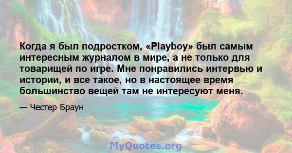 Когда я был подростком, «Playboy» был самым интересным журналом в мире, а не только для товарищей по игре. Мне понравились интервью и истории, и все такое, но в настоящее время большинство вещей там не интересуют меня.