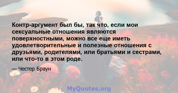 Контр-аргумент был бы, так что, если мои сексуальные отношения являются поверхностными, можно все еще иметь удовлетворительные и полезные отношения с друзьями, родителями, или братьями и сестрами, или что-то в этом роде.