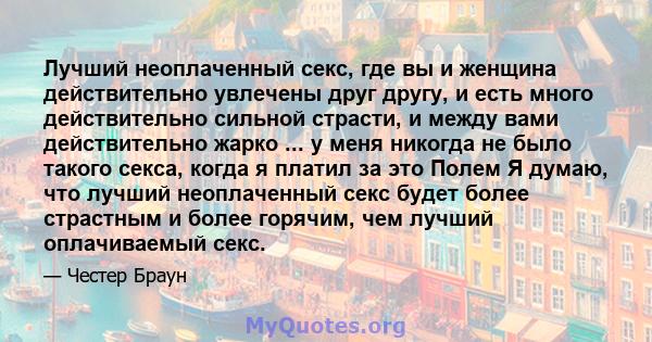 Лучший неоплаченный секс, где вы и женщина действительно увлечены друг другу, и есть много действительно сильной страсти, и между вами действительно жарко ... у меня никогда не было такого секса, когда я платил за это