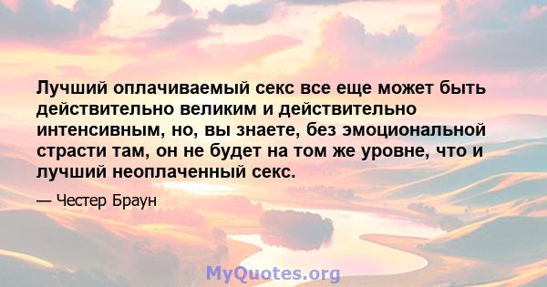 Лучший оплачиваемый секс все еще может быть действительно великим и действительно интенсивным, но, вы знаете, без эмоциональной страсти там, он не будет на том же уровне, что и лучший неоплаченный секс.