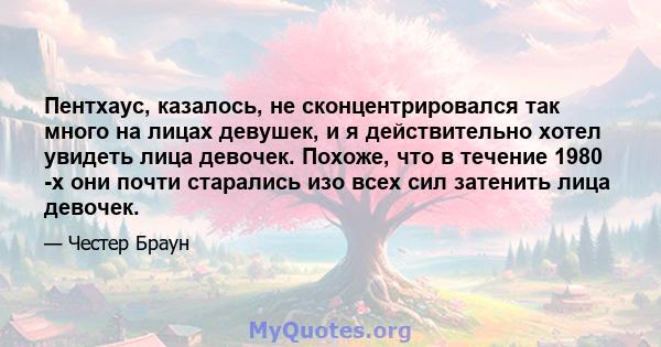 Пентхаус, казалось, не сконцентрировался так много на лицах девушек, и я действительно хотел увидеть лица девочек. Похоже, что в течение 1980 -х они почти старались изо всех сил затенить лица девочек.