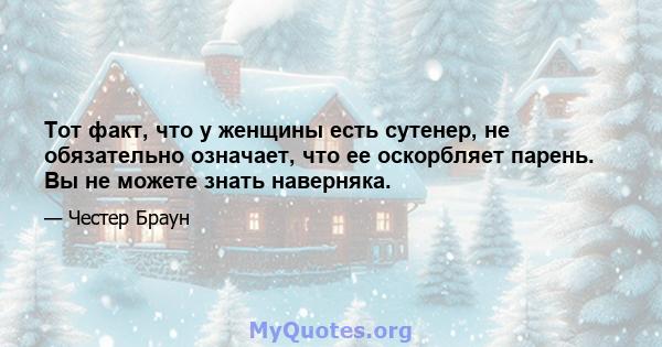 Тот факт, что у женщины есть сутенер, не обязательно означает, что ее оскорбляет парень. Вы не можете знать наверняка.