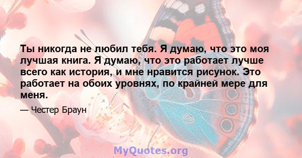 Ты никогда не любил тебя. Я думаю, что это моя лучшая книга. Я думаю, что это работает лучше всего как история, и мне нравится рисунок. Это работает на обоих уровнях, по крайней мере для меня.