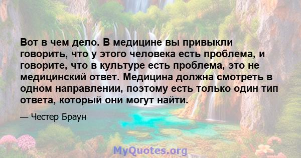 Вот в чем дело. В медицине вы привыкли говорить, что у этого человека есть проблема, и говорите, что в культуре есть проблема, это не медицинский ответ. Медицина должна смотреть в одном направлении, поэтому есть только