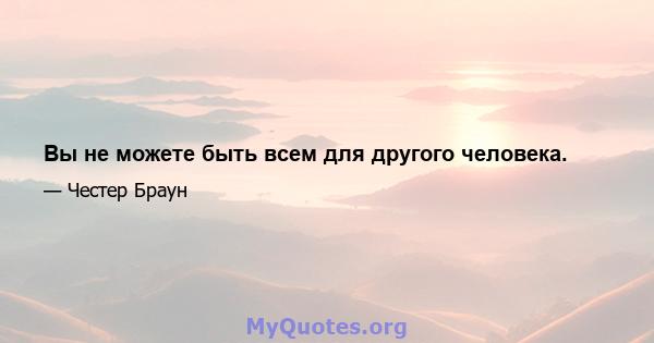 Вы не можете быть всем для другого человека.