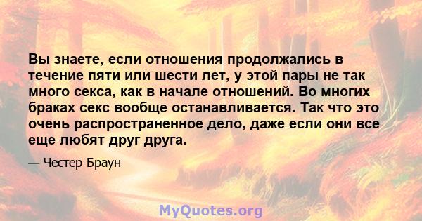 Вы знаете, если отношения продолжались в течение пяти или шести лет, у этой пары не так много секса, как в начале отношений. Во многих браках секс вообще останавливается. Так что это очень распространенное дело, даже