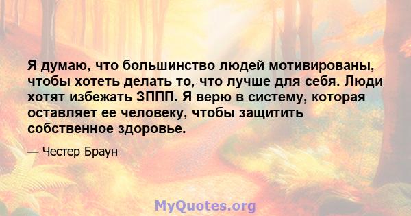 Я думаю, что большинство людей мотивированы, чтобы хотеть делать то, что лучше для себя. Люди хотят избежать ЗППП. Я верю в систему, которая оставляет ее человеку, чтобы защитить собственное здоровье.