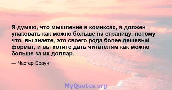 Я думаю, что мышление в комиксах, я должен упаковать как можно больше на страницу, потому что, вы знаете, это своего рода более дешевый формат, и вы хотите дать читателям как можно больше за их доллар.