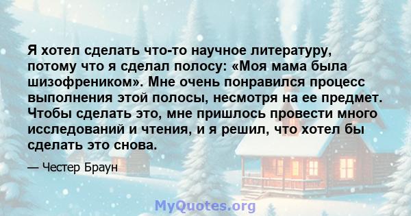 Я хотел сделать что-то научное литературу, потому что я сделал полосу: «Моя мама была шизофреником». Мне очень понравился процесс выполнения этой полосы, несмотря на ее предмет. Чтобы сделать это, мне пришлось провести