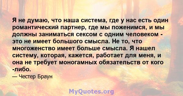 Я не думаю, что наша система, где у нас есть один романтический партнер, где мы поженимся, и мы должны заниматься сексом с одним человеком - это не имеет большого смысла. Не то, что многоженство имеет больше смысла. Я