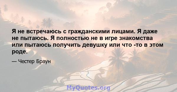 Я не встречаюсь с гражданскими лицами. Я даже не пытаюсь. Я полностью не в игре знакомства или пытаюсь получить девушку или что -то в этом роде.