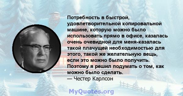 Потребность в быстрой, удовлетворительной копировальной машине, которую можно было использовать прямо в офисе, казалась очень очевидной для меня-казалась такой плачущей необходимостью для этого, такой же желательную