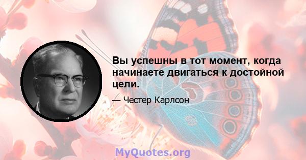 Вы успешны в тот момент, когда начинаете двигаться к достойной цели.